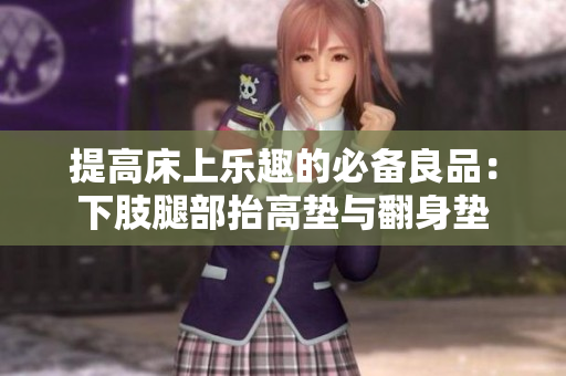 提高床上乐趣的必备良品：下肢腿部抬高垫与翻身垫