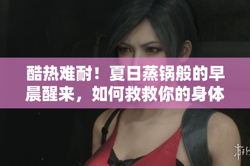 酷热难耐！夏日蒸锅般的早晨醒来，如何救救你的身体？