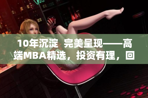 10年沉淀  完美呈现——高端MBA精选，投资有理，回报无忧