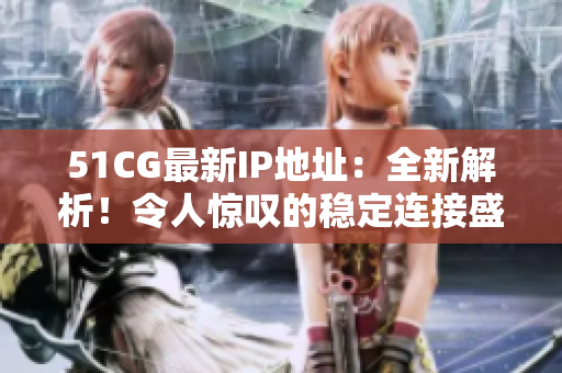 51CG最新IP地址：全新解析！令人惊叹的稳定连接盛宴尽在眼前！