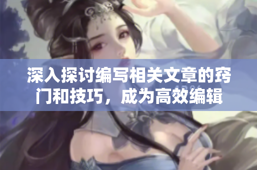 深入探讨编写相关文章的窍门和技巧，成为高效编辑