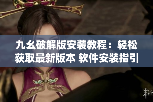 九幺破解版安装教程：轻松获取最新版本 软件安装指引(1)