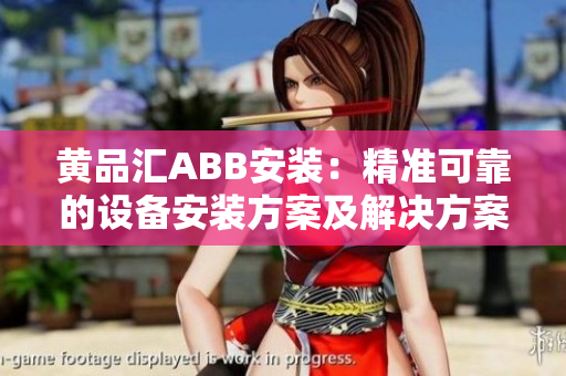 黄品汇ABB安装：精准可靠的设备安装方案及解决方案