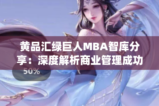 黄品汇绿巨人MBA智库分享：深度解析商业管理成功要诀(1)