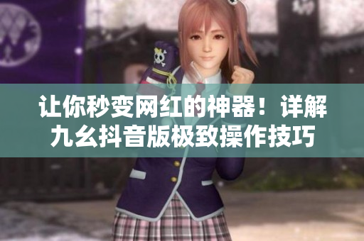 让你秒变网红的神器！详解九幺抖音版极致操作技巧