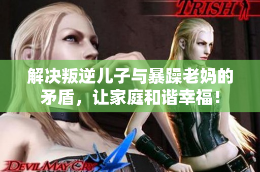 解决叛逆儿子与暴躁老妈的矛盾，让家庭和谐幸福！