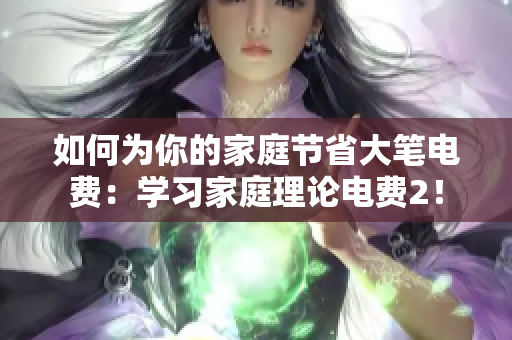 如何为你的家庭节省大笔电费：学习家庭理论电费2！