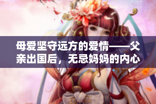 母爱坚守远方的爱情——父亲出国后，无忌妈妈的内心感受