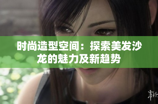 时尚造型空间：探索美发沙龙的魅力及新趋势