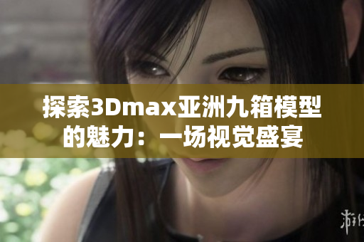 探索3Dmax亚洲九箱模型的魅力：一场视觉盛宴