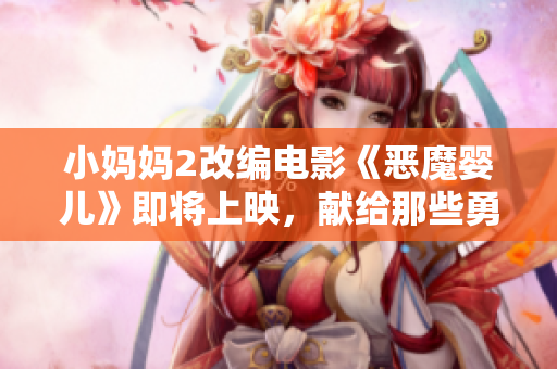 小妈妈2改编电影《恶魔婴儿》即将上映，献给那些勇敢面对育儿挑战的母亲们！