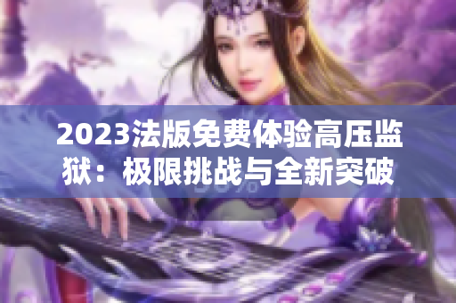 2023法版免费体验高压监狱：极限挑战与全新突破