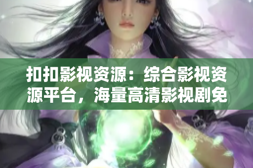 扣扣影视资源：综合影视资源平台，海量高清影视剧免费观看