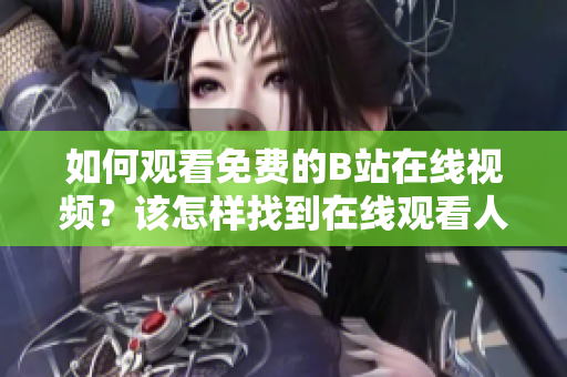 如何观看免费的B站在线视频？该怎样找到在线观看人数？