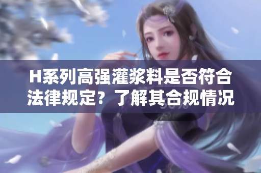 H系列高强灌浆料是否符合法律规定？了解其合规情况及其应用范围