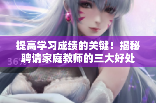 提高学习成绩的关键！揭秘聘请家庭教师的三大好处
