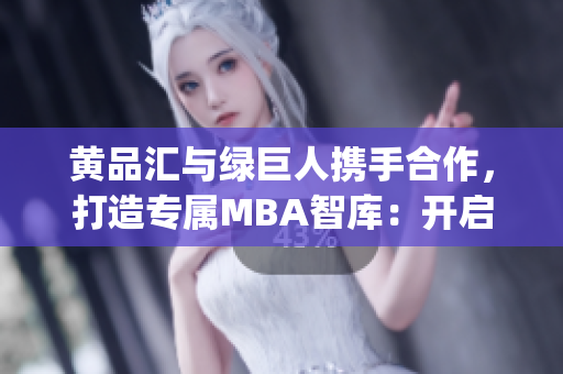 黄品汇与绿巨人携手合作，打造专属MBA智库：开启商业新征程(1)