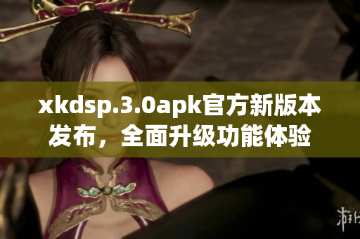 xkdsp.3.0apk官方新版本发布，全面升级功能体验