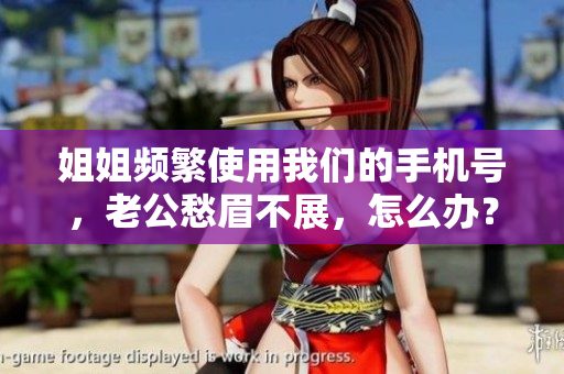 姐姐频繁使用我们的手机号，老公愁眉不展，怎么办？