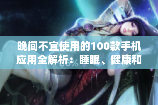 晚间不宜使用的100款手机应用全解析：睡眠、健康和情绪都受影响(1)