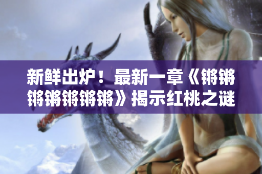 新鲜出炉！最新一章《锵锵锵锵锵锵锵》揭示红桃之谜，惊艳全场！