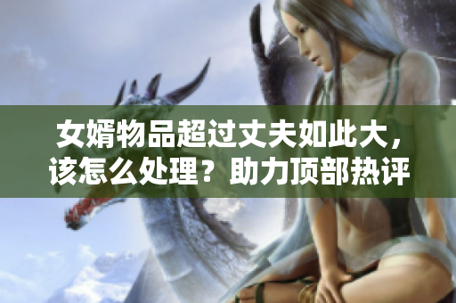 女婿物品超过丈夫如此大，该怎么处理？助力顶部热评
