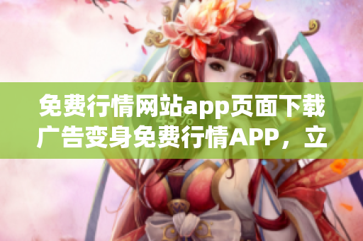 免费行情网站app页面下载广告变身免费行情APP，立即下载体验吧