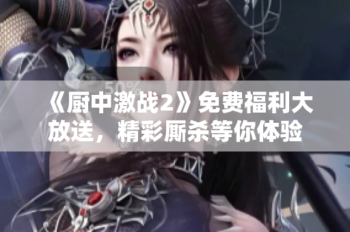 《厨中激战2》免费福利大放送，精彩厮杀等你体验