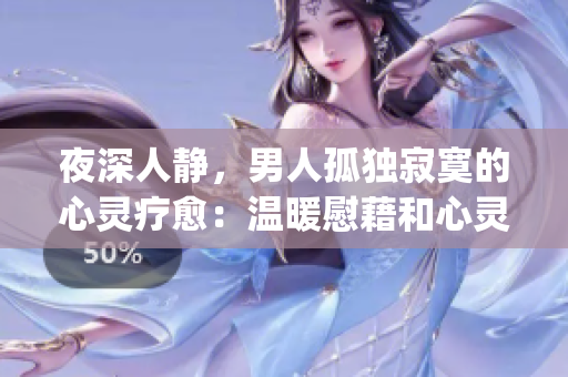 夜深人静，男人孤独寂寞的心灵疗愈：温暖慰藉和心灵抚慰的句子(1)