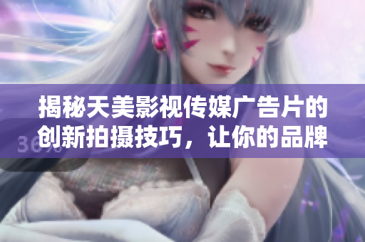 揭秘天美影视传媒广告片的创新拍摄技巧，让你的品牌瞬间脱颖而出！