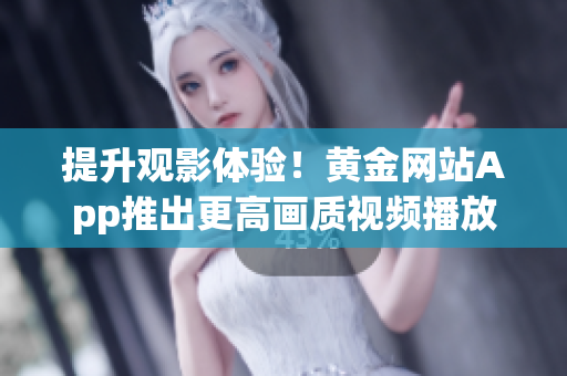 提升观影体验！黄金网站App推出更高画质视频播放选项