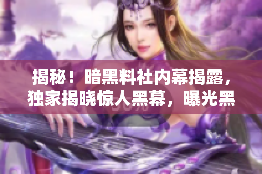 揭秘！暗黑料社内幕揭露，独家揭晓惊人黑幕，曝光黑料社内部秘闻