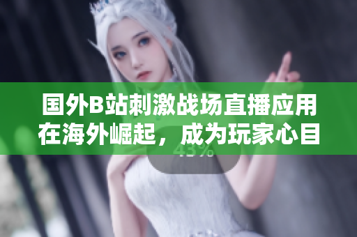 国外B站刺激战场直播应用在海外崛起，成为玩家心目中最火爆的直播平台