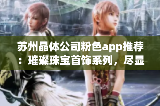 苏州晶体公司粉色app推荐：璀璨珠宝首饰系列，尽显女性柔美魅力(1)