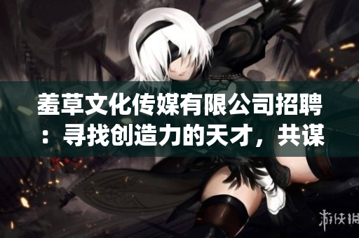 羞草文化传媒有限公司招聘：寻找创造力的天才，共谋未来！(1)