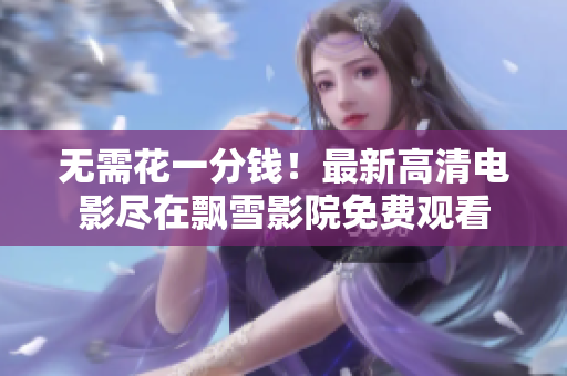 无需花一分钱！最新高清电影尽在飘雪影院免费观看
