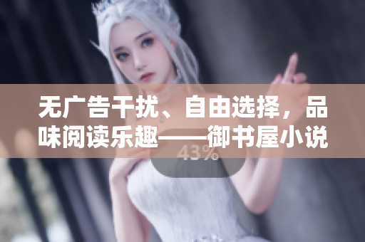 无广告干扰、自由选择，品味阅读乐趣——御书屋小说阅读平台