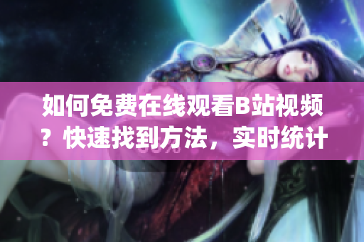如何免费在线观看B站视频？快速找到方法，实时统计播放人数。(1)