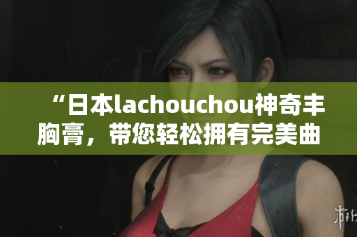 “日本lachouchou神奇丰胸膏，带您轻松拥有完美曲线！”