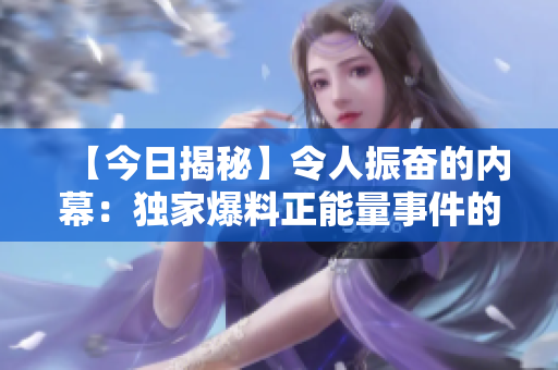 【今日揭秘】令人振奋的内幕：独家爆料正能量事件的背后真相曝光！