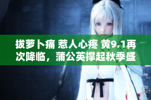 拔萝卜痛 惹人心疼 黄9.1再次降临，蒲公英撑起秋季盛景