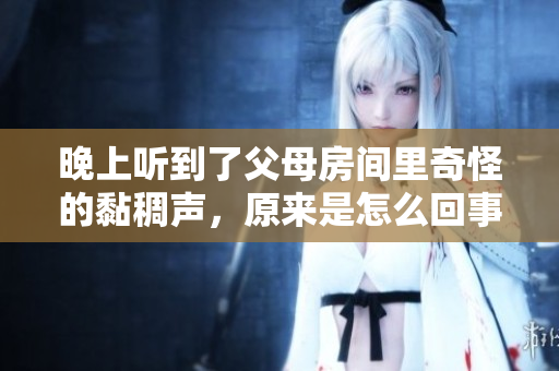 晚上听到了父母房间里奇怪的黏稠声，原来是怎么回事？
