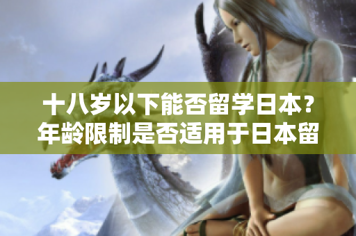 十八岁以下能否留学日本？年龄限制是否适用于日本留学计划？