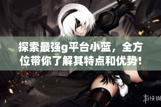 探索最强g平台小蓝，全方位带你了解其特点和优势！