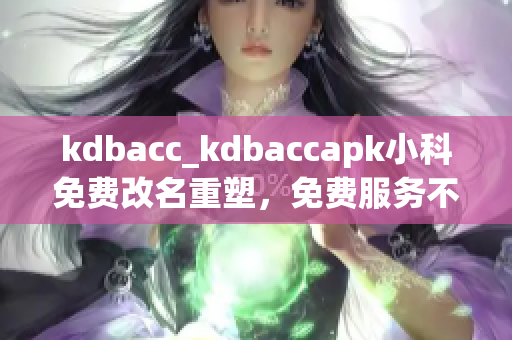 kdbacc_kdbaccapk小科免费改名重塑，免费服务不停！