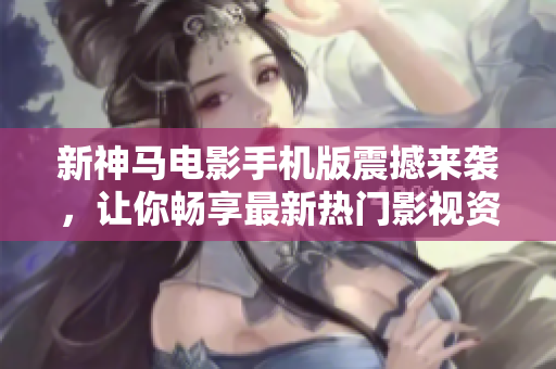 新神马电影手机版震撼来袭，让你畅享最新热门影视资源！