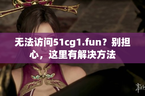 无法访问51cg1.fun？别担心，这里有解决方法