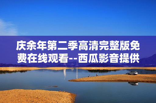 庆余年第二季高清完整版免费在线观看--西瓜影音提供，极致视听体验等你来体验！