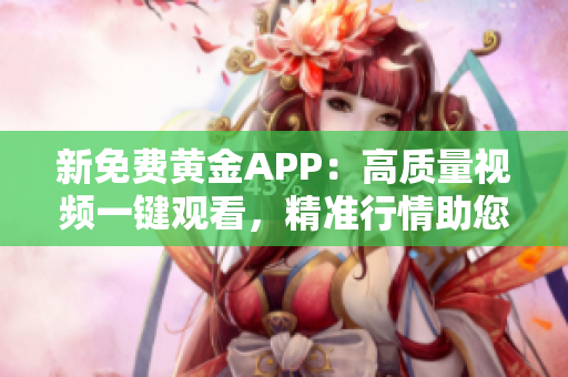 新免费黄金APP：高质量视频一键观看，精准行情助您稳赚利润