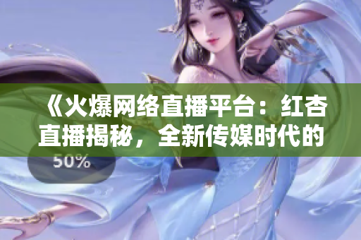 《火爆网络直播平台：红杏直播揭秘，全新传媒时代的颠覆者》